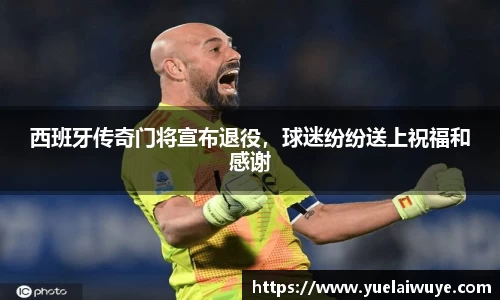 西班牙传奇门将宣布退役，球迷纷纷送上祝福和感谢